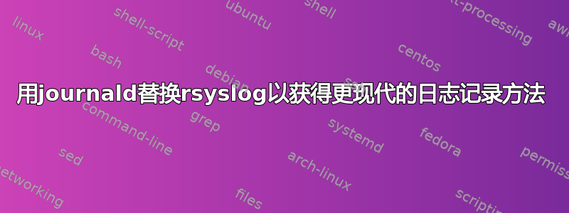 用journald替换rsyslog以获得更现代的日志记录方法