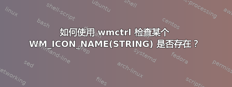 如何使用 wmctrl 检查某个 WM_ICON_NAME(STRING) 是否存在？