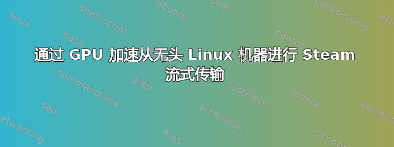 通过 GPU 加速从无头 Linux 机器进行 Steam 流式传输