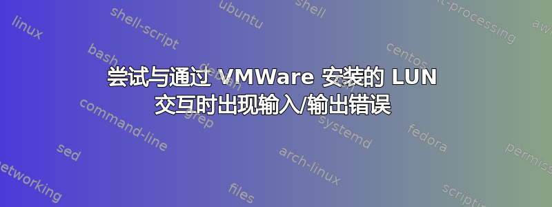 尝试与通过 VMWare 安装的 LUN 交互时出现输入/输出错误