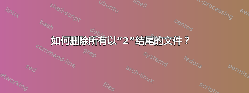 如何删除所有以“2”结尾的文件？ 