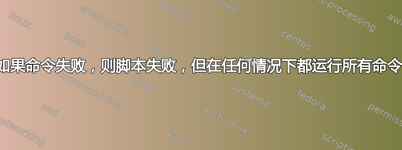 如果命令失败，则脚本失败，但在任何情况下都运行所有命令