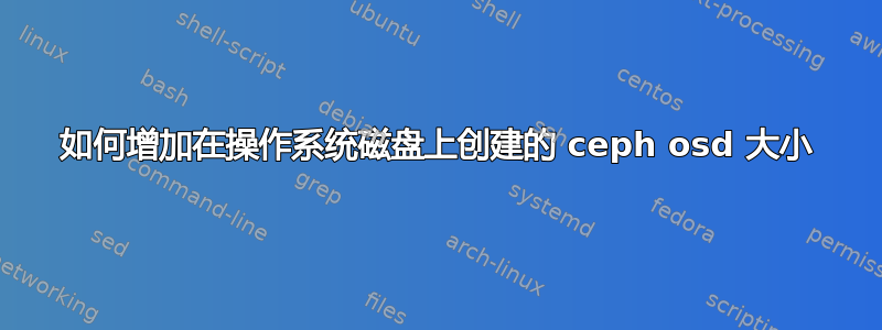 如何增加在操作系统磁盘上创建的 ceph osd 大小