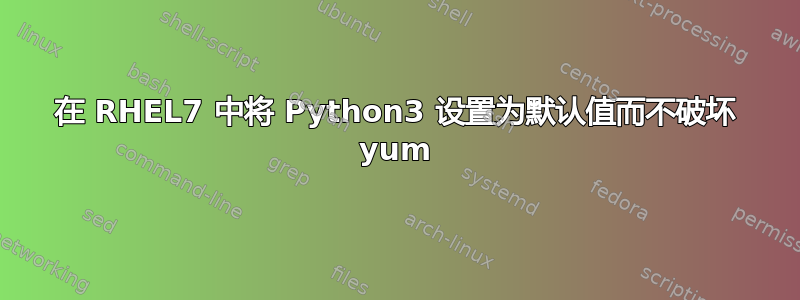 在 RHEL7 中将 Python3 设置为默认值而不破坏 yum