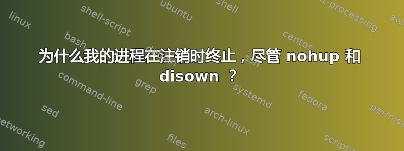 为什么我的进程在注销时终止，尽管 nohup 和 disown ？