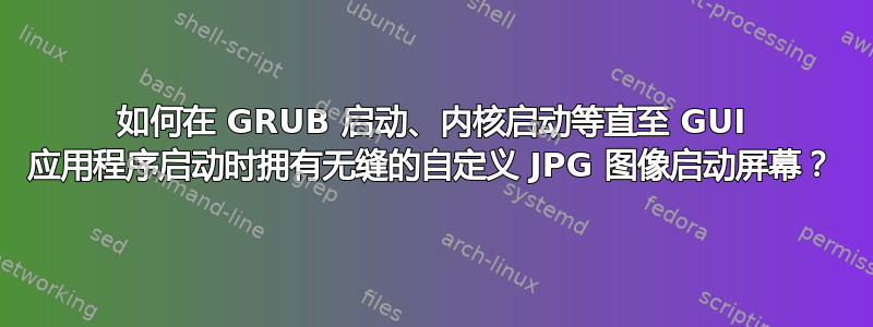 如何在 GRUB 启动、内核启动等直至 GUI 应用程序启动时拥有无缝的自定义 JPG 图像启动屏幕？