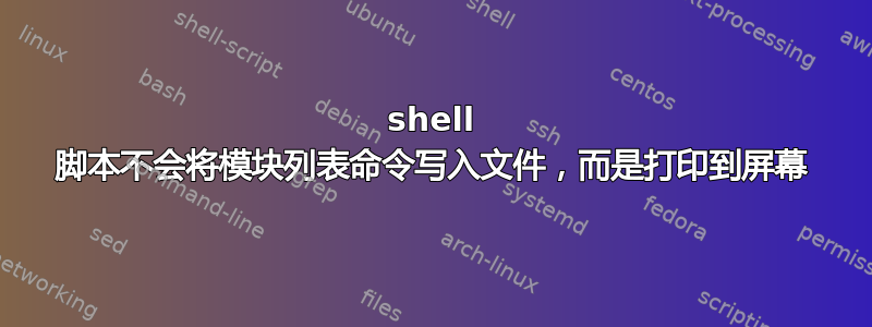 shell 脚本不会将模块列表命令写入文件，而是打印到屏幕