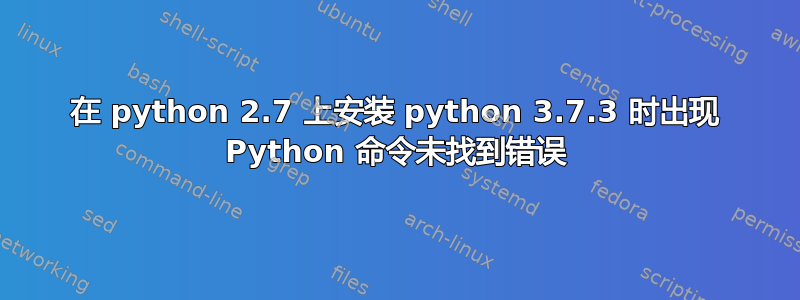 在 python 2.7 上安装 python 3.7.3 时出现 Python 命令未找到错误