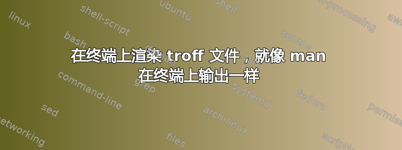 在终端上渲染 troff 文件，就像 man 在终端上输出一样