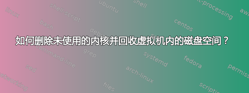 如何删除未使用的内核并回收虚拟机内的磁盘空间？