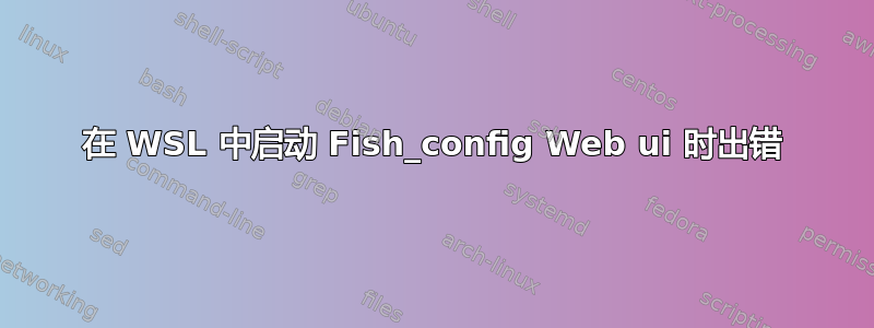 在 WSL 中启动 Fish_config Web ui 时出错