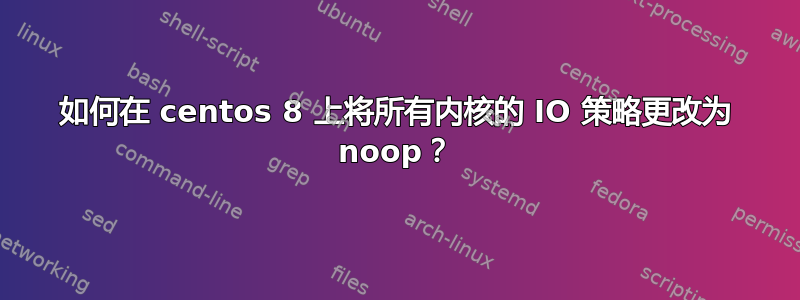 如何在 centos 8 上将所有内核的 IO 策略更改为 noop？