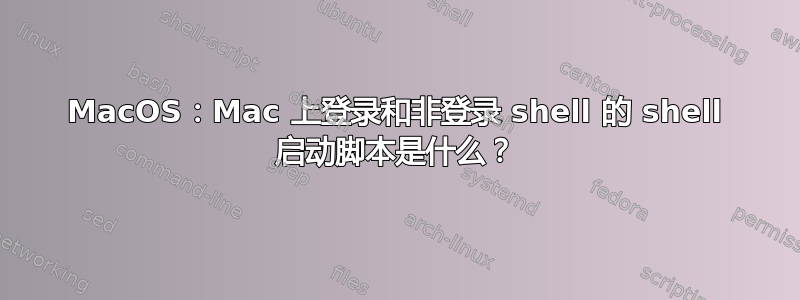 MacOS：Mac 上登录和非登录 shell 的 shell 启动脚本是什么？