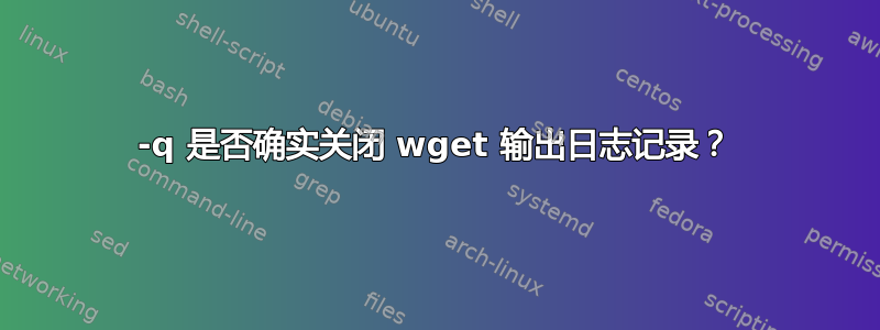 -q 是否确实关闭 wget 输出日志记录？