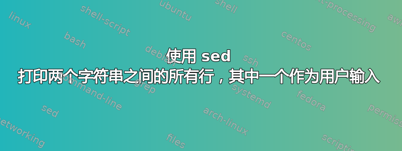 使用 sed 打印两个字符串之间的所有行，其中一个作为用户输入