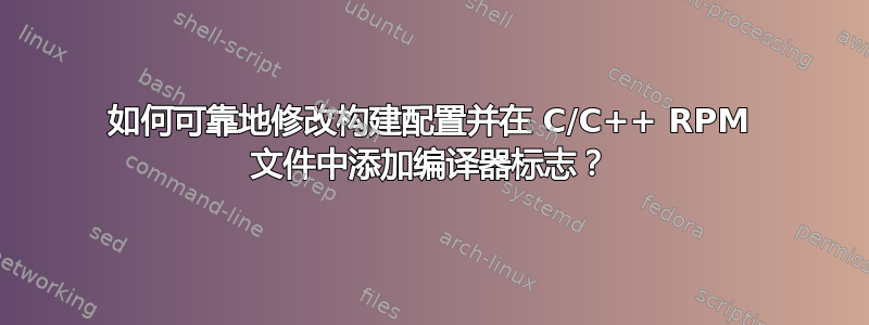 如何可靠地修改构建配置并在 C/C++ RPM 文件中添加编译器标志？