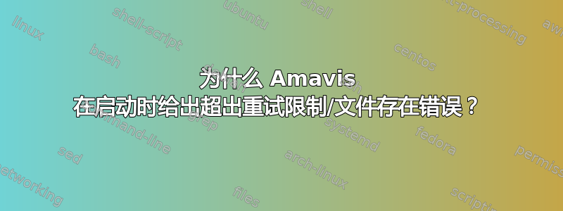 为什么 Amavis 在启动时给出超出重试限制/文件存在错误？