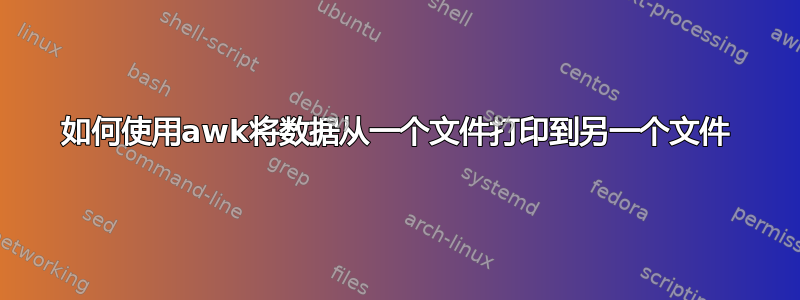 如何使用awk将数据从一个文件打印到另一个文件