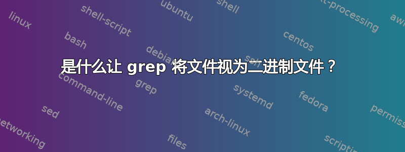 是什么让 grep 将文件视为二进制文件？