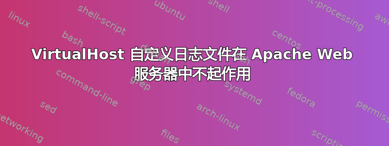 VirtualHost 自定义日志文件在 Apache Web 服务器中不起作用