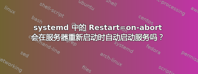 systemd 中的 Restart=on-abort 会在服务器重新启动时自动启动服务吗？