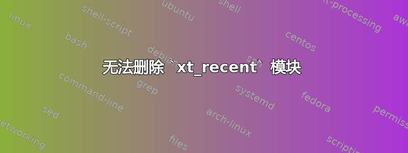 无法删除 `xt_recent` 模块