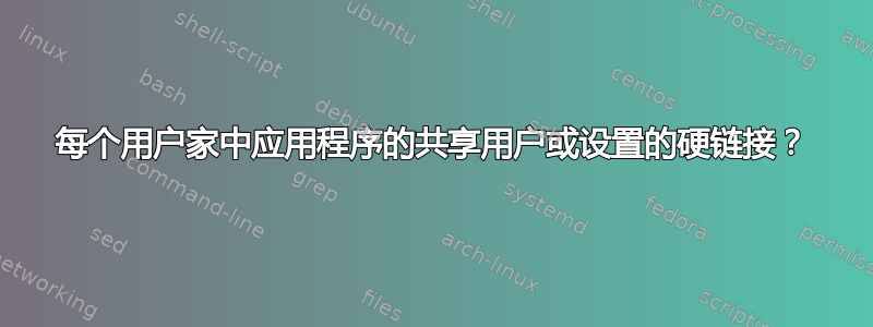 每个用户家中应用程序的共享用户或设置的硬链接？