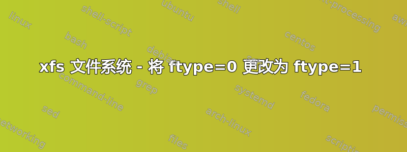 xfs 文件系统 - 将 ftype=0 更改为 ftype=1