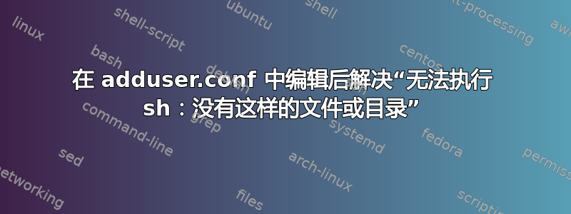 在 adduser.conf 中编辑后解决“无法执行 sh：没有这样的文件或目录”