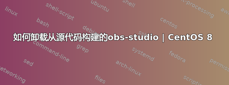 如何卸载从源代码构建的obs-studio | CentOS 8