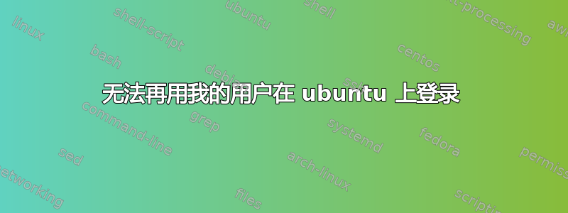 无法再用我的用户在 ubuntu 上登录