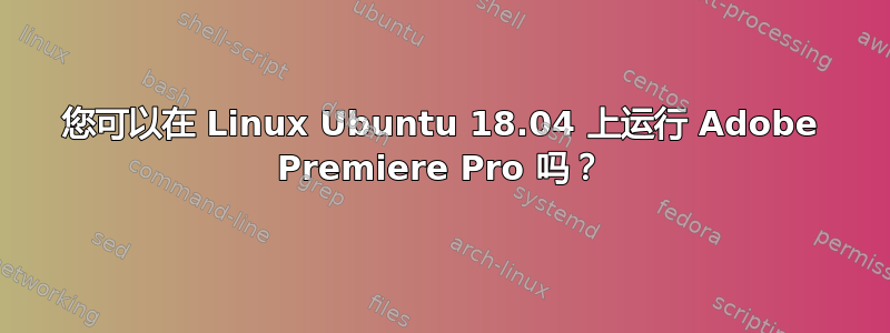 您可以在 Linux Ubuntu 18.04 上运行 Adob​​e Premiere Pro 吗？