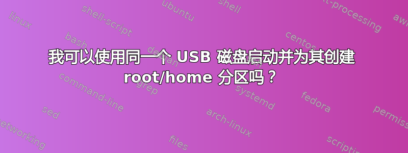 我可以使用同一个 USB 磁盘启动并为其创建 root/home 分区吗？