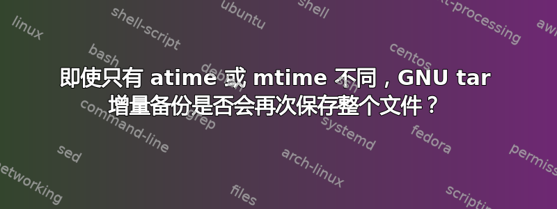 即使只有 atime 或 mtime 不同，GNU tar 增量备份是否会再次保存整个文件？