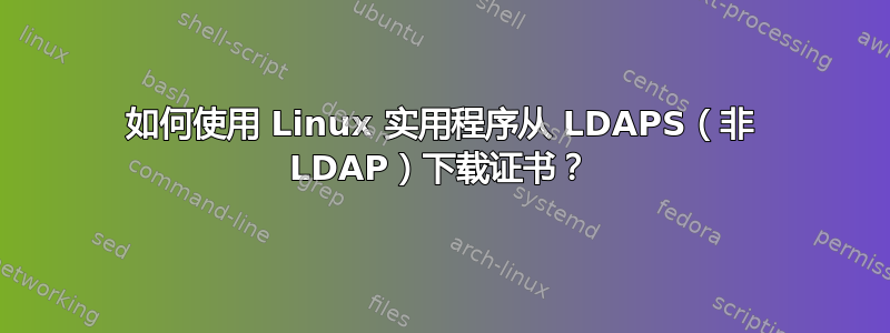 如何使用 Linux 实用程序从 LDAPS（非 LDAP）下载证书？