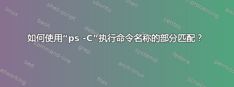 如何使用“ps -C”执行命令名称的部分匹配？