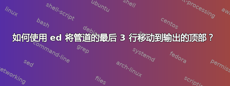 如何使用 ed 将管道的最后 3 行移动到输出的顶部？