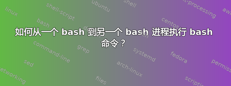 如何从一个 bash 到另一个 bash 进程执行 bash 命令？