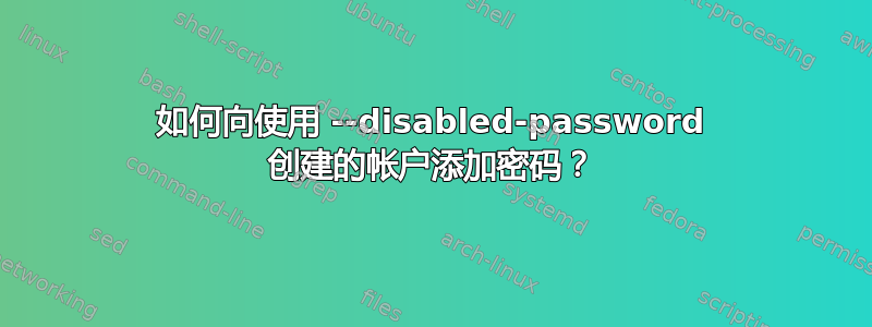 如何向使用 --disabled-password 创建的帐户添加密码？