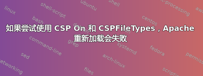 如果尝试使用 CSP On 和 CSPFileTypes，Apache 重新加载会失败