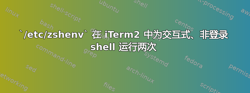 `/etc/zshenv` 在 iTerm2 中为交互式、非登录 shell 运行两次