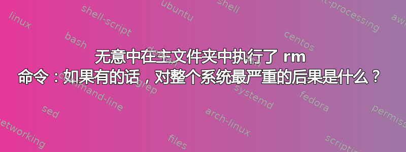 无意中在主文件夹中执行了 rm 命令：如果有的话，对整个系统最严重的后果是什么？