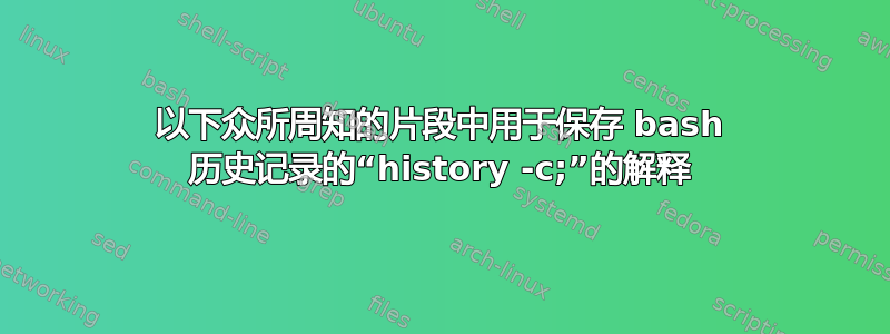 以下众所周知的片段中用于保存 bash 历史记录的“history -c;”的解释