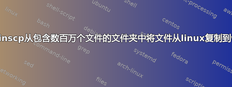 如何使用winscp从包含数百万个文件的文件夹中将文件从linux复制到windows