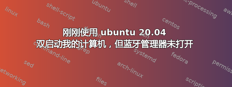 刚刚使用 ubuntu 20.04 双启动我的计算机，但蓝牙管理器未打开