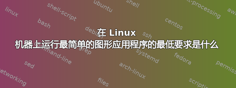 在 Linux 机器上运行最简单的图形应用程序的最低要求是什么