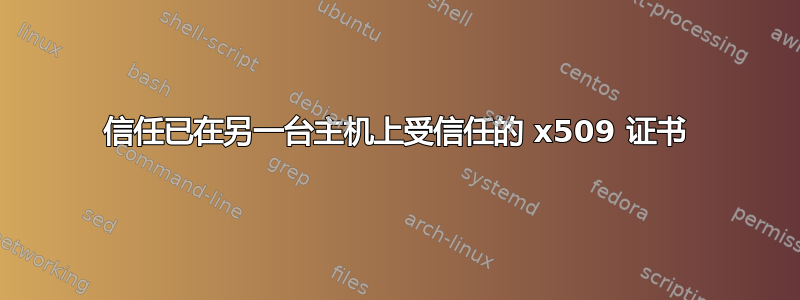 信任已在另一台主机上受信任的 x509 证书