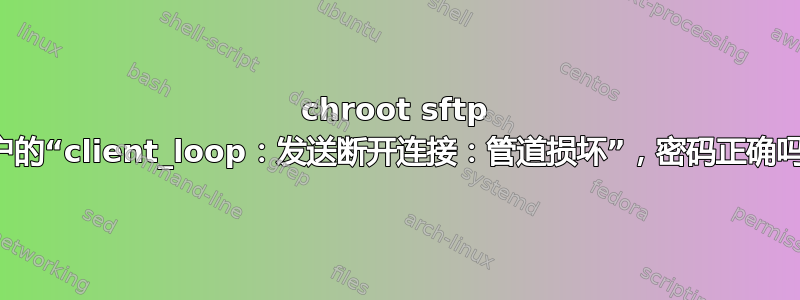 chroot sftp 用户的“client_loop：发送断开连接：管道损坏”，密码正确吗？