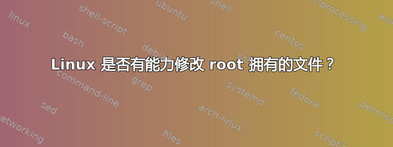 Linux 是否有能力修改 root 拥有的文件？