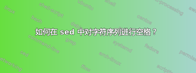 如何在 sed 中对字符序列进行空格？